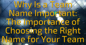 Why Is a Team Name Important: The Importance of Choosing the Right Name for Your Team